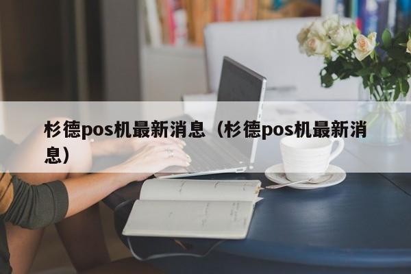 杉德pos机最新消息（杉德pos机最新消息）