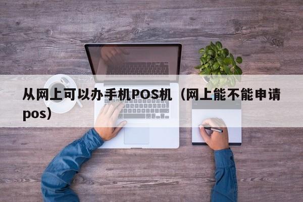 从网上可以办手机POS机（网上能不能申请pos）