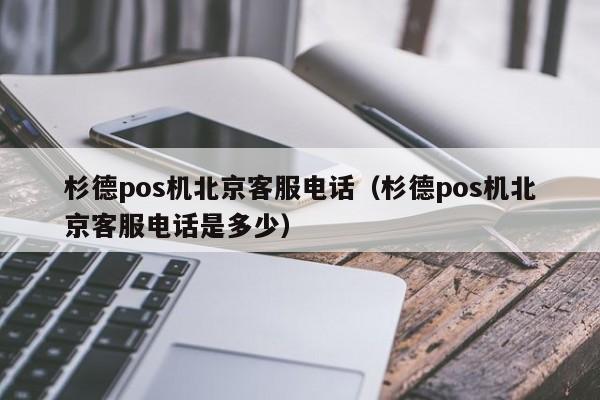 杉德pos机北京客服电话（杉德pos机北京客服电话是多少）