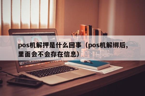 pos机解押是什么回事（pos机解绑后,里面会不会存在信息）