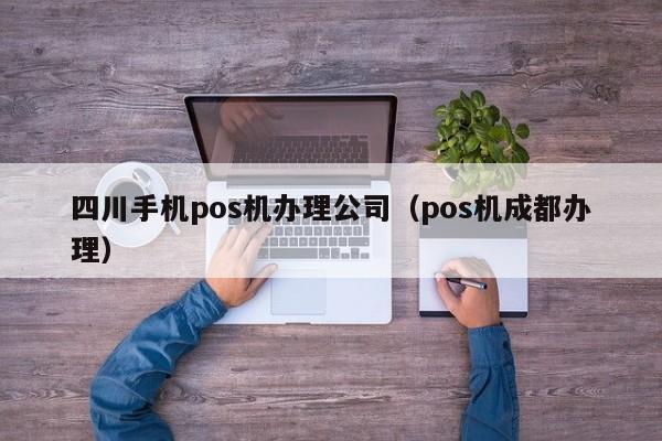 四川手机pos机办理公司（pos机成都办理）