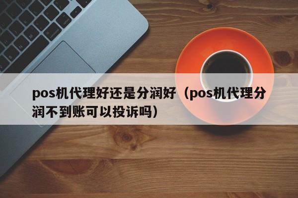 pos机代理好还是分润好（pos机代理分润不到账可以投诉吗）