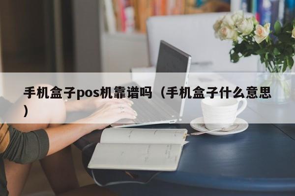 手机盒子pos机靠谱吗（手机盒子什么意思）