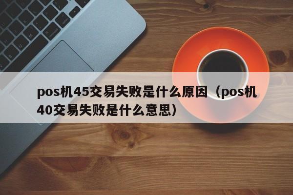 pos机45交易失败是什么原因（pos机40交易失败是什么意思）