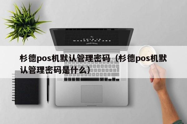 杉德pos机默认管理密码（杉德pos机默认管理密码是什么）