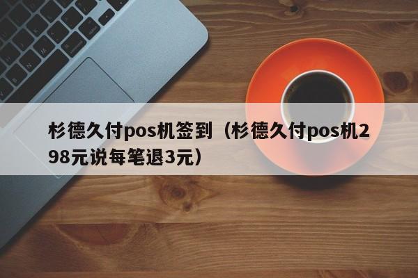 杉德久付pos机签到（杉德久付pos机298元说每笔退3元）