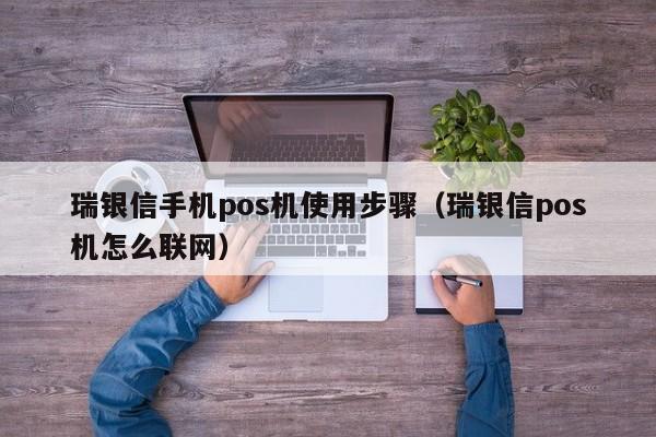 瑞银信手机pos机使用步骤（瑞银信pos机怎么联网）