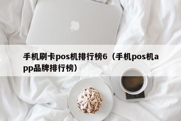 手机刷卡pos机排行榜6（手机pos机app品牌排行榜）