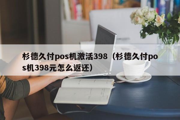 杉德久付pos机激活398（杉德久付pos机398元怎么返还）