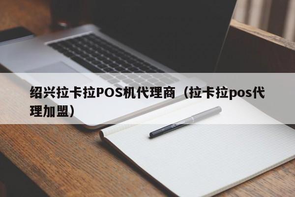 绍兴拉卡拉POS机代理商（拉卡拉pos代理加盟）