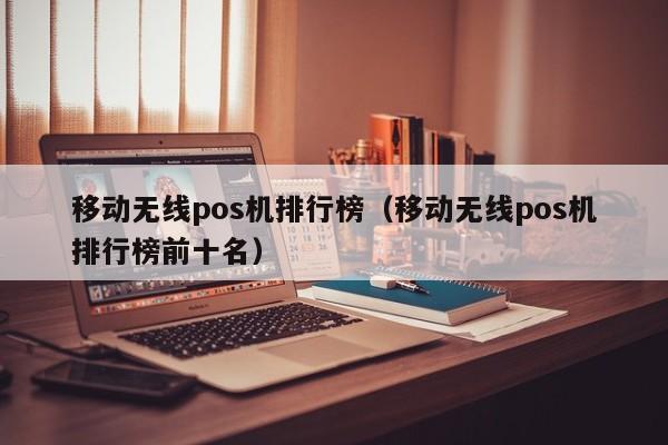 移动无线pos机排行榜（移动无线pos机排行榜前十名）