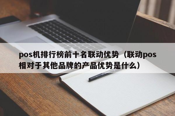 pos机排行榜前十名联动优势（联动pos相对于其他品牌的产品优势是什么）