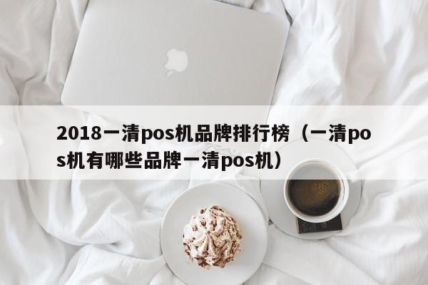 2018一清pos机品牌排行榜（一清pos机有哪些品牌一清pos机）