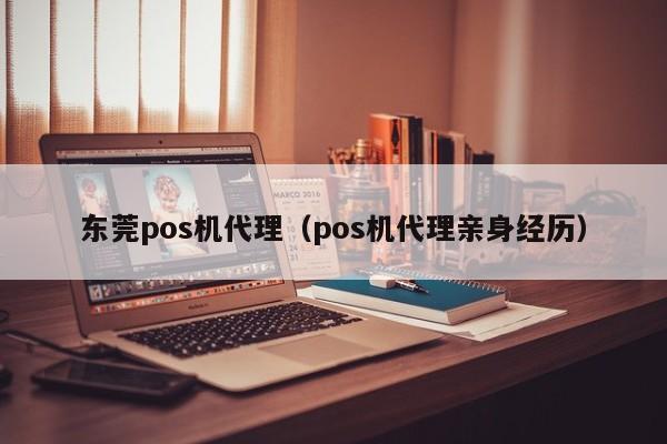 东莞pos机代理（pos机代理亲身经历）