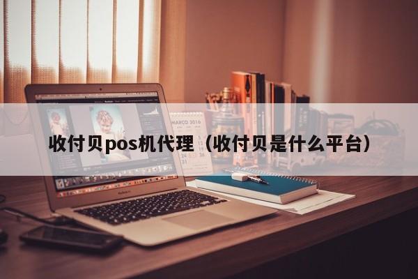 收付贝pos机代理（收付贝是什么平台）