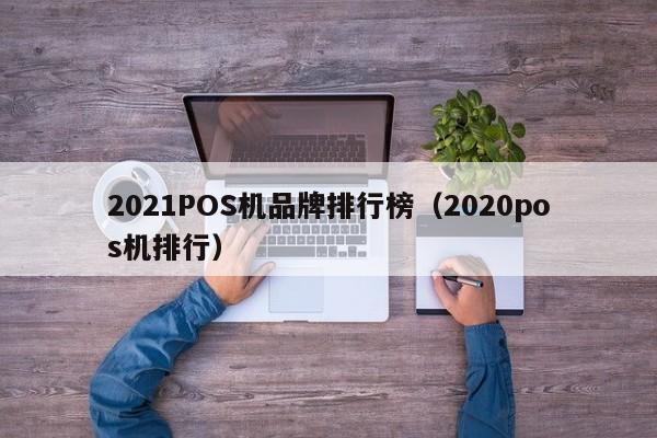 2021POS机品牌排行榜（2020pos机排行）