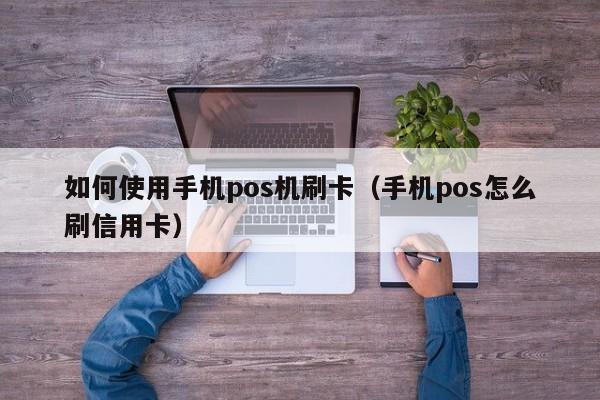 如何使用手机pos机刷卡（手机pos怎么刷信用卡）