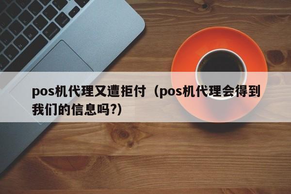 pos机代理又遭拒付（pos机代理会得到我们的信息吗?）