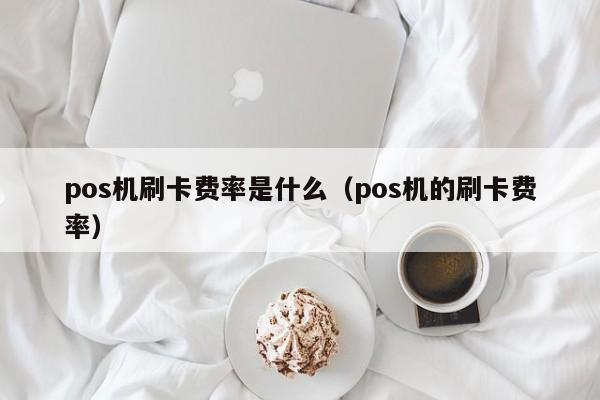 pos机刷卡费率是什么（pos机的刷卡费率）