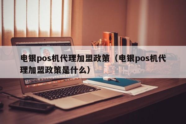 电银pos机代理加盟政策（电银pos机代理加盟政策是什么）