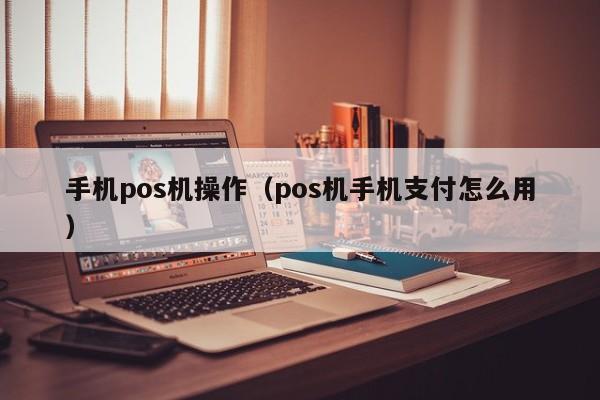 手机pos机操作（pos机手机支付怎么用）