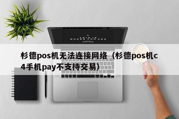 杉德pos机无法连接网络（杉德pos机c4手机pay不支持交易）