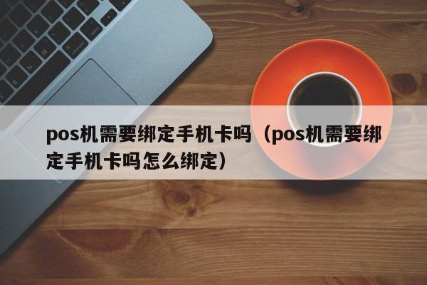 pos机需要绑定手机卡吗（pos机需要绑定手机卡吗怎么绑定）