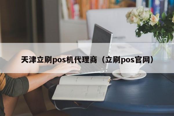 天津立刷pos机代理商（立刷pos官网）