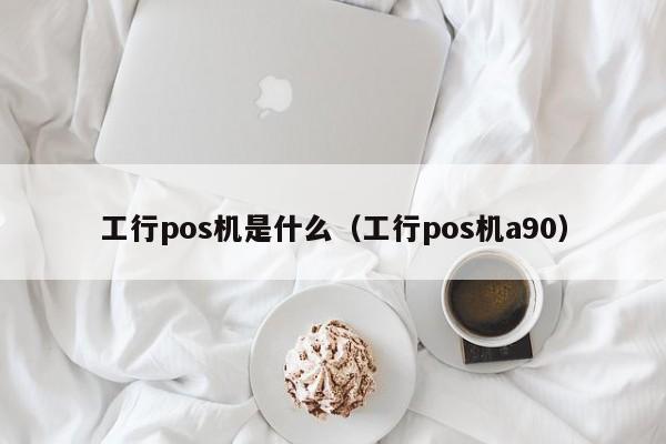 工行pos机是什么（工行pos机a90）