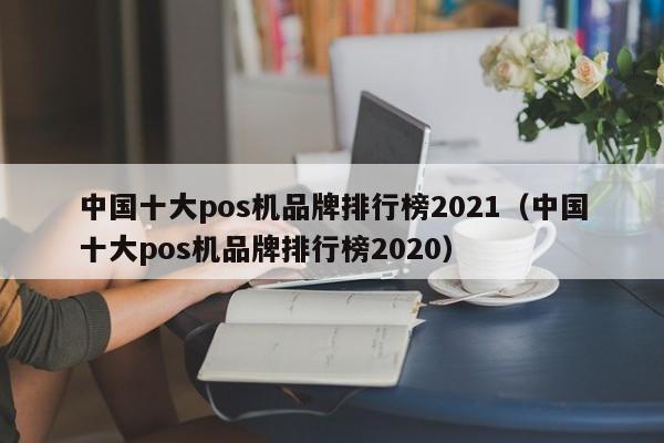 中国十大pos机品牌排行榜2021（中国十大pos机品牌排行榜2020）