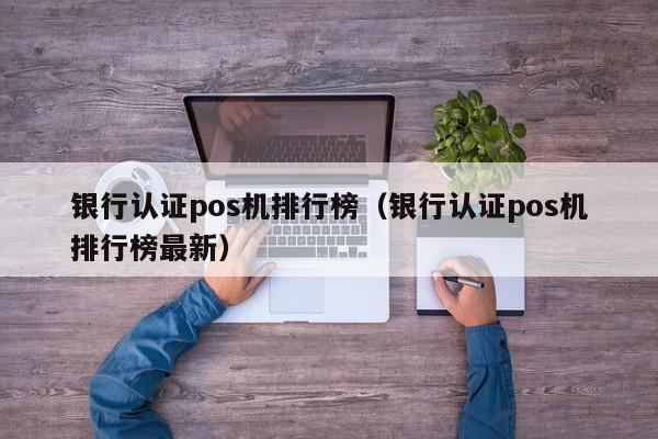 银行认证pos机排行榜（银行认证pos机排行榜最新）