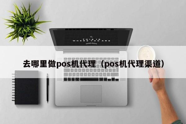 去哪里做pos机代理（pos机代理渠道）