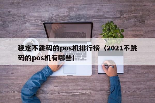 稳定不跳码的pos机排行榜（2021不跳码的pos机有哪些）