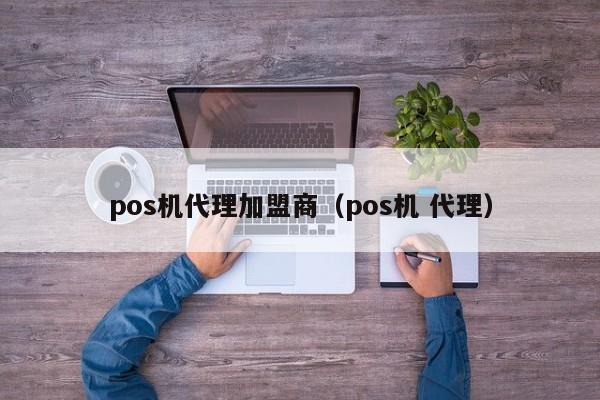 pos机代理加盟商（pos机 代理）