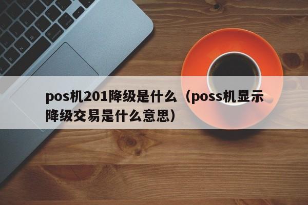 pos机201降级是什么（poss机显示降级交易是什么意思）