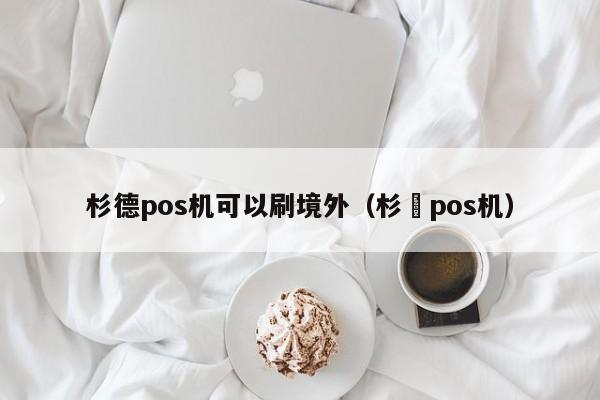 杉德pos机可以刷境外（杉徳pos机）