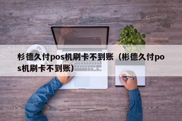 杉德久付pos机刷卡不到账（彬德久付pos机刷卡不到账）