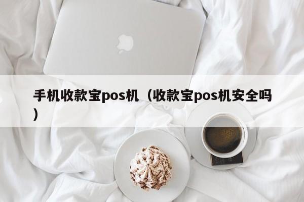 手机收款宝pos机（收款宝pos机安全吗）