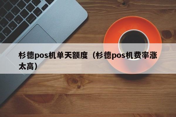 杉德pos机单天额度（杉德pos机费率涨太高）