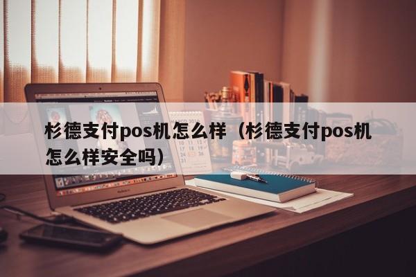 杉德支付pos机怎么样（杉德支付pos机怎么样安全吗）