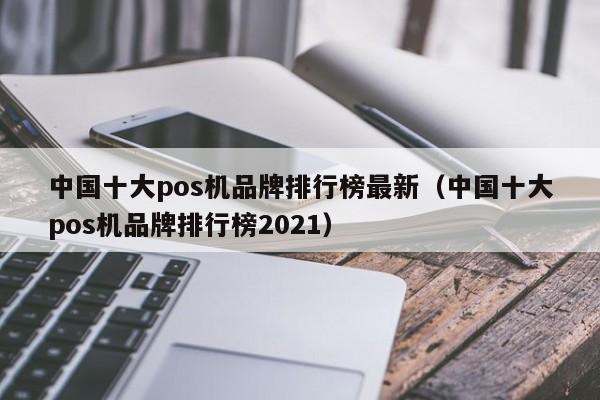 中国十大pos机品牌排行榜最新（中国十大pos机品牌排行榜2021）