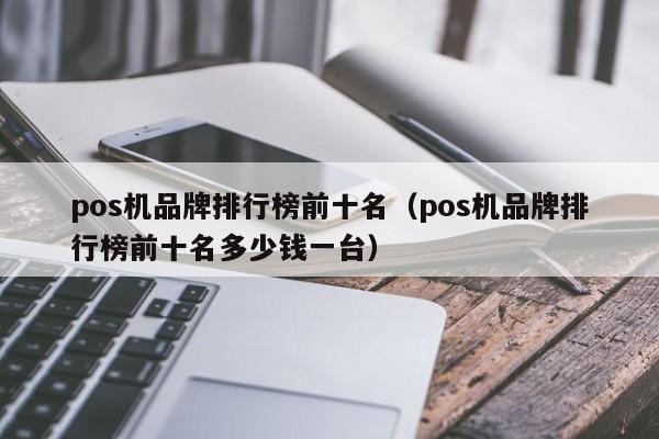 pos机品牌排行榜前十名（pos机品牌排行榜前十名多少钱一台）