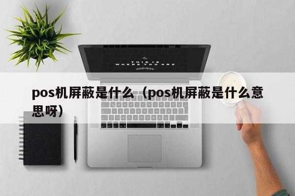 pos机屏蔽是什么（pos机屏蔽是什么意思呀）