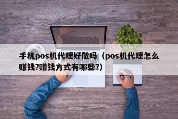 手机pos机代理好做吗（pos机代理怎么赚钱?赚钱方式有哪些?）