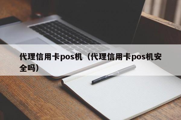 代理信用卡pos机（代理信用卡pos机安全吗）