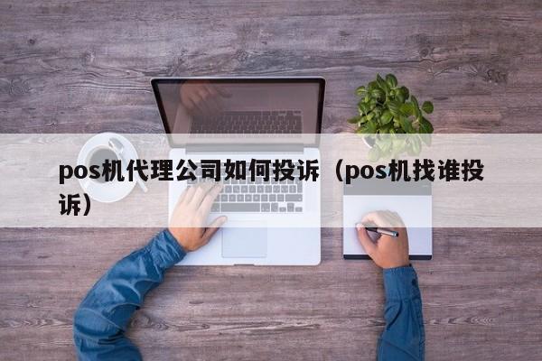 pos机代理公司如何投诉（pos机找谁投诉）