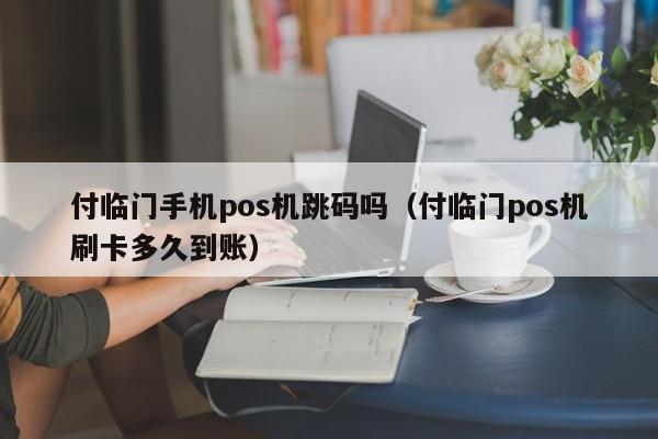 付临门手机pos机跳码吗（付临门pos机刷卡多久到账）