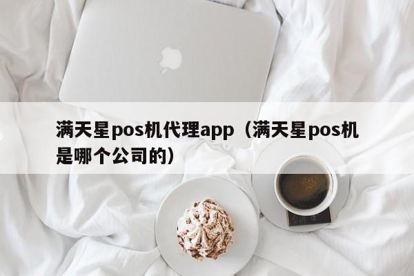 满天星pos机代理app（满天星pos机是哪个公司的）