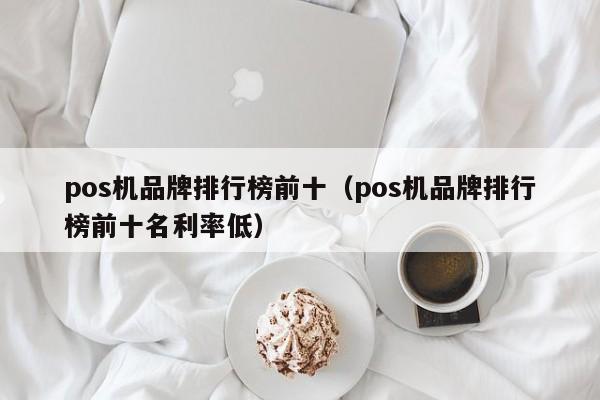 pos机品牌排行榜前十（pos机品牌排行榜前十名利率低）