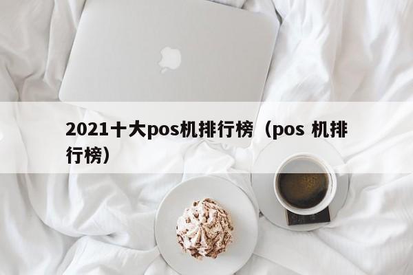 2021十大pos机排行榜（pos 机排行榜）